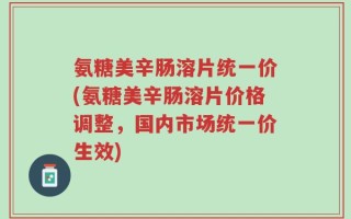 氨糖美辛肠溶片统一价(氨糖美辛肠溶片价格调整，国内市场统一价生效)
