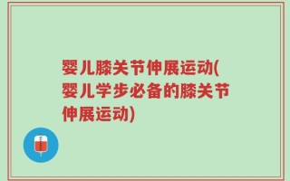 婴儿膝关节伸展运动(婴儿学步必备的膝关节伸展运动)
