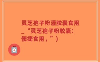 灵芝孢子粉灌胶囊食用_“灵芝孢子粉胶囊：便捷食用，”)