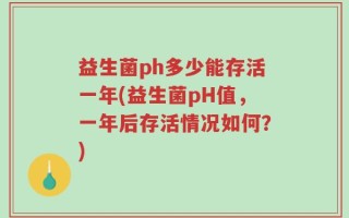 益生菌ph多少能存活一年(益生菌pH值，一年后存活情况如何？)