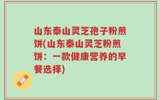 山东泰山灵芝孢子粉煎饼(山东泰山灵芝粉煎饼：一款健康营养的早餐选择)