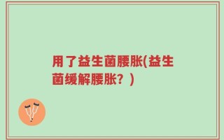 用了益生菌腰胀(益生菌缓解腰胀？)