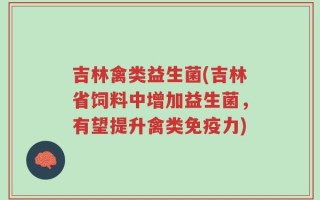 吉林禽类益生菌(吉林省饲料中增加益生菌，有望提升禽类免疫力)
