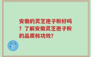 安徽的灵芝孢子粉好吗？了解安徽灵芝孢子粉的品质和功效？
