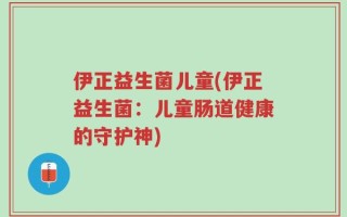 伊正益生菌儿童(伊正益生菌：儿童肠道健康的守护神)