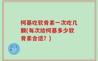柯基吃软骨素一次吃几颗(每次给柯基多少软骨素合适？)