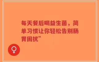 每天餐后喝益生菌，简单习惯让你轻松告别肠胃困扰”