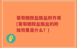 葡萄糖胺盐酸盐附作用(葡萄糖胺盐酸盐的附加效果是什么？)