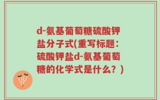 d-氨基葡萄糖硫酸钾盐分子式(重写标题：硫酸钾盐d-氨基葡萄糖的化学式是什么？)