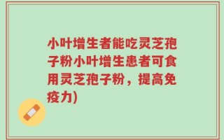 小叶增生者能吃灵芝孢子粉小叶增生患者可食用灵芝孢子粉，提高免疫力)