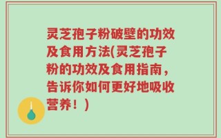 灵芝孢子粉破壁的功效及食用方法(灵芝孢子粉的功效及食用指南，告诉你如何更好地吸收营养！)