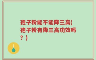 孢子粉能不能降三高(孢子粉有降三高功效吗？)