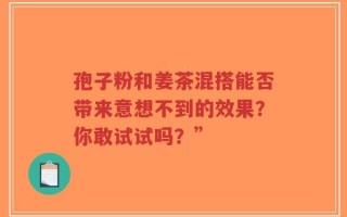 孢子粉和姜茶混搭能否带来意想不到的效果？你敢试试吗？”