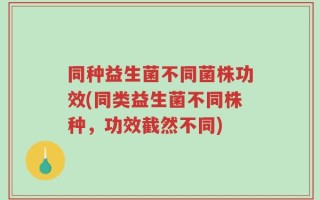 同种益生菌不同菌株功效(同类益生菌不同株种，功效截然不同)