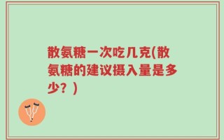 散氨糖一次吃几克(散氨糖的建议摄入量是多少？)