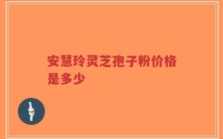 安慧玲灵芝孢子粉价格是多少