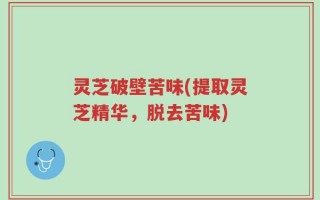 灵芝破壁苦味(提取灵芝精华，脱去苦味)