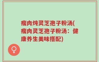 瘦肉炖灵芝孢子粉汤(瘦肉灵芝孢子粉汤：健康养生美味搭配)