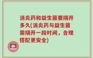 消炎药和益生菌要隔开多久(消炎药与益生菌需隔开一段时间，合理搭配更安全)