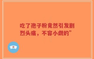 吃了孢子粉竟然引发剧烈头痛，不容小觑的”