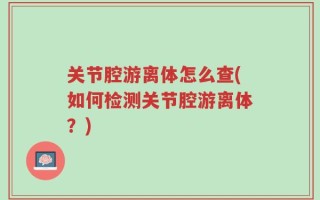 关节腔游离体怎么查(如何检测关节腔游离体？)