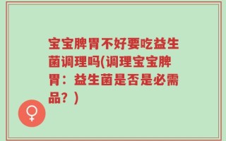 宝宝脾胃不好要吃益生菌调理吗(调理宝宝脾胃：益生菌是否是必需品？)
