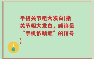 手指关节粗大发白(指关节粗大发白，或许是“手机依赖症”的信号)