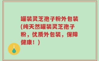 罐装灵芝孢子粉外包装(纯天然罐装灵芝孢子粉，优质外包装，保障健康！)
