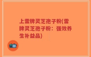 上雷牌灵芝孢子粉(雷牌灵芝孢子粉：强效养生补益品)
