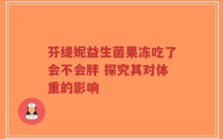 芬缇妮益生菌果冻吃了会不会胖 探究其对体重的影响
