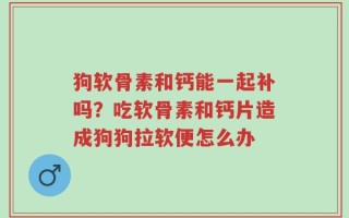 狗软骨素和钙能一起补吗？吃软骨素和钙片造成狗狗拉软便怎么办