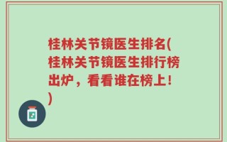 桂林关节镜医生排名(桂林关节镜医生排行榜出炉，看看谁在榜上！)