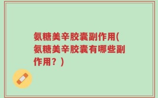 氨糖美辛胶囊副作用(氨糖美辛胶囊有哪些副作用？)