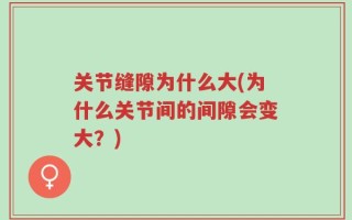 关节缝隙为什么大(为什么关节间的间隙会变大？)
