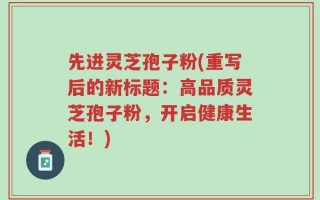 先进灵芝孢子粉(重写后的新标题：高品质灵芝孢子粉，开启健康生活！)