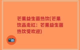 芒果益生菌热饮(芒果饮品走红：芒果益生菌热饮受欢迎)