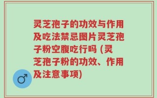 灵芝孢子的功效与作用及吃法禁忌图片灵芝孢子粉空腹吃行吗 (灵芝孢子粉的功效、作用及注意事项)