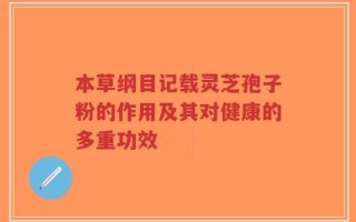 本草纲目记载灵芝孢子粉的作用及其对健康的多重功效