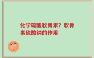 化学硫酸软骨素？软骨素硫酸钠的作用