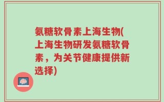 氨糖软骨素上海生物(上海生物研发氨糖软骨素，为关节健康提供新选择)