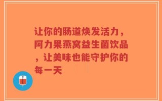 让你的肠道焕发活力，阿力果燕窝益生菌饮品，让美味也能守护你的每一天