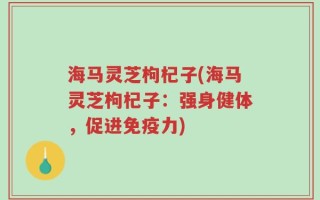 海马灵芝枸杞子(海马灵芝枸杞子：强身健体，促进免疫力)
