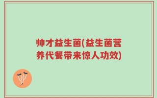 帅才益生菌(益生菌营养代餐带来惊人功效)