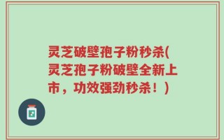 灵芝破壁孢子粉秒杀(灵芝孢子粉破壁全新上市，功效强劲秒杀！)