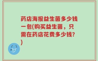 药店海报益生菌多少钱一包(购买益生菌，只需在药店花费多少钱？)