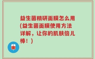 益生菌精研面膜怎么用(益生菌面膜使用方法详解，让你的肌肤倍儿棒！)