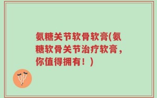 氨糖关节软骨软膏(氨糖软骨关节治疗软膏，你值得拥有！)
