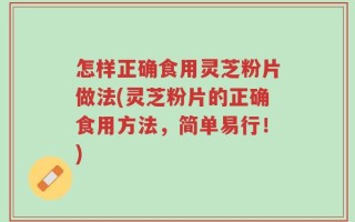 怎样正确食用灵芝粉片做法(灵芝粉片的正确食用方法，简单易行！)