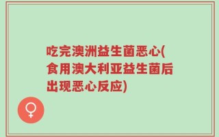吃完澳洲益生菌恶心(食用澳大利亚益生菌后出现恶心反应)