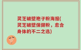 灵芝破壁袍子粉海报(灵芝破壁保健粉，愈合身体的不二之选)